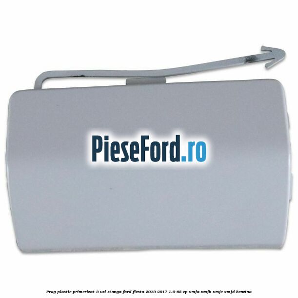 Prag plastic primerizat 3 usi stanga Ford Fiesta 2013-2017 1.0 65 cp XMJA, XMJB, XMJC, XMJD benzina
