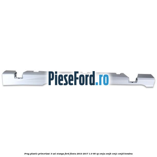 Prag plastic primerizat 3 usi stanga Ford Fiesta 2013-2017 1.0 65 cp XMJA, XMJB, XMJC, XMJD benzina