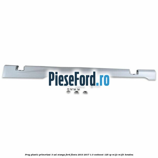 Prag plastic primerizat 3 usi stanga Ford Fiesta 2013-2017 1.0 EcoBoost 125 cp M1JE, M1JH benzina