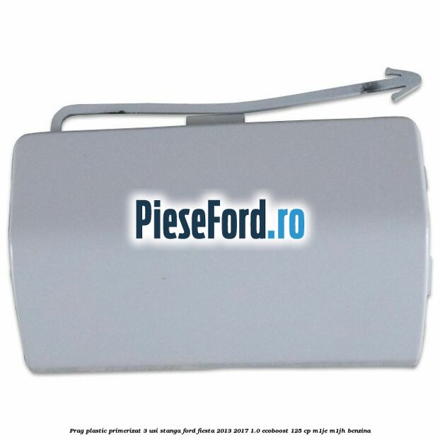 Prag plastic primerizat 3 usi stanga Ford Fiesta 2013-2017 1.0 EcoBoost 125 cp M1JE, M1JH benzina
