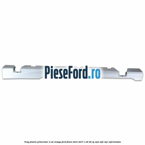 Prag plastic primerizat 3 usi stanga Ford Fiesta 2013-2017 1.25 60 cp STJA, STJB, STJC, STJD benzina