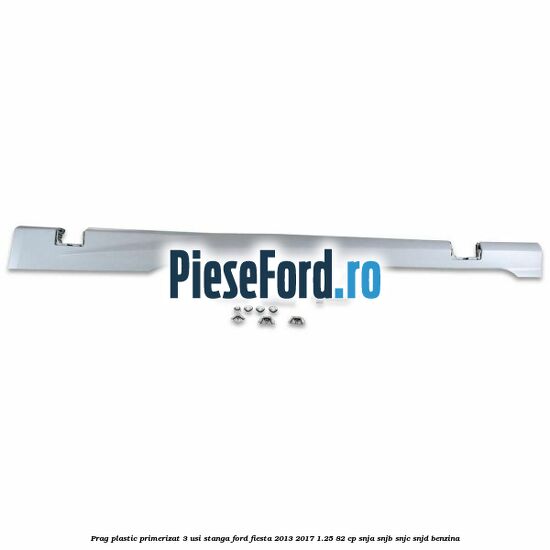 Prag plastic primerizat 3 usi stanga Ford Fiesta 2013-2017 1.25 82 cp SNJA, SNJB, SNJC, SNJD benzina