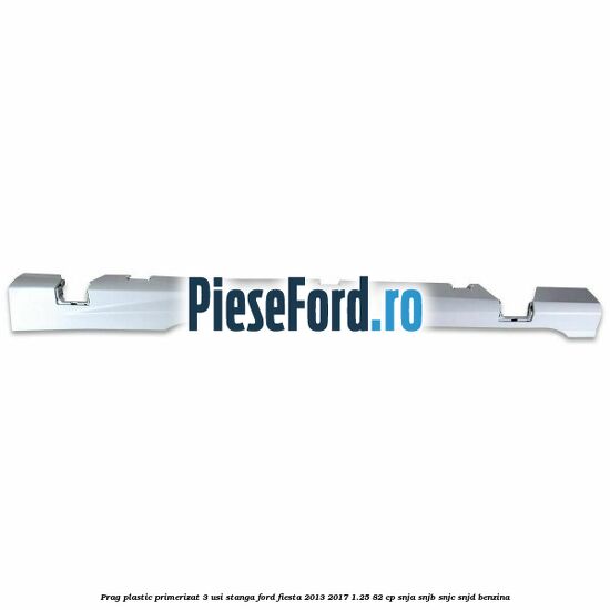 Prag plastic primerizat 3 usi stanga Ford Fiesta 2013-2017 1.25 82 cp SNJA, SNJB, SNJC, SNJD benzina