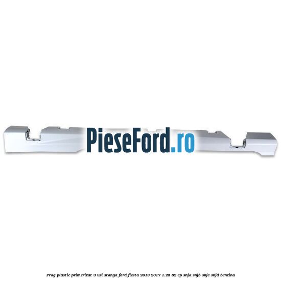 Prag plastic primerizat 3 usi stanga Ford Fiesta 2013-2017 1.25 82 cp SNJA, SNJB, SNJC, SNJD benzina