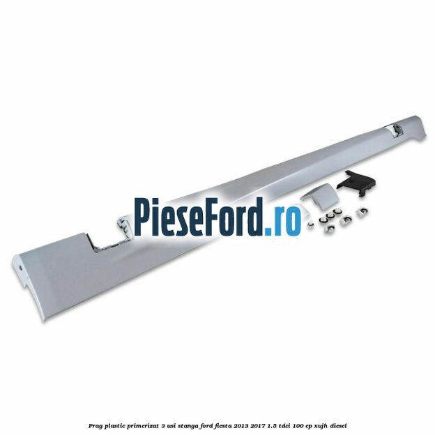 Prag plastic primerizat 3 usi stanga Ford Fiesta 2013-2017 1.5 TDCi 100 cp XUJH diesel
