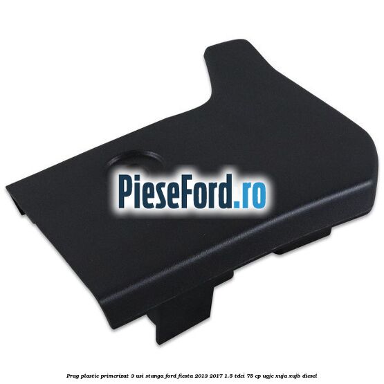 Prag plastic primerizat 3 usi stanga Ford Fiesta 2013-2017 1.5 TDCi 75 cp UGJC, XUJA, XUJB diesel