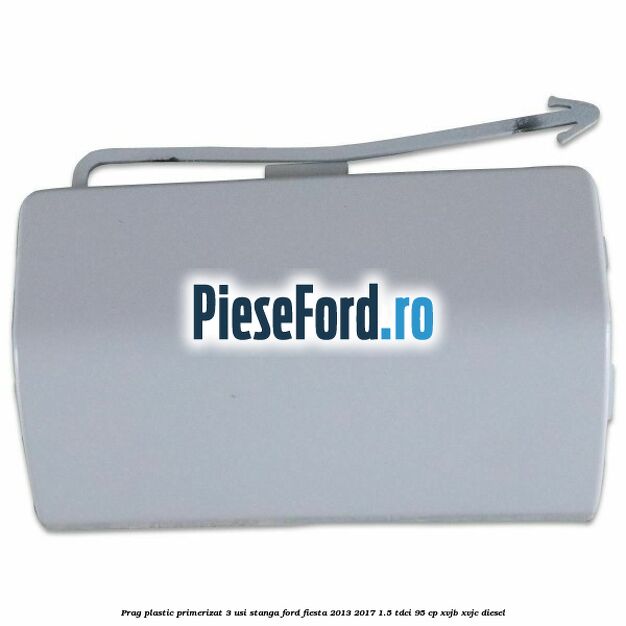 Prag plastic primerizat 3 usi stanga Ford Fiesta 2013-2017 1.5 TDCi 95 cp XVJB, XVJC diesel