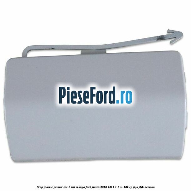 Prag plastic primerizat 3 usi stanga Ford Fiesta 2013-2017 1.6 ST 182 cp JTJA, JTJB benzina