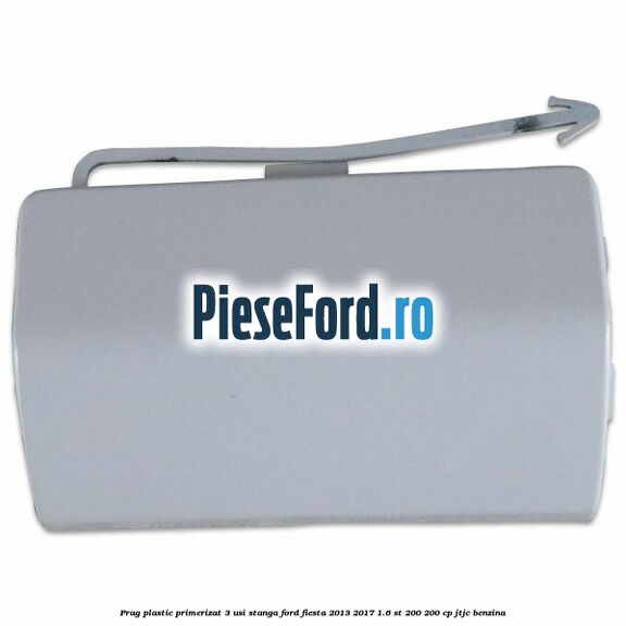 Prag plastic primerizat 3 usi stanga Ford Fiesta 2013-2017 1.6 ST 200 200 cp JTJC benzina