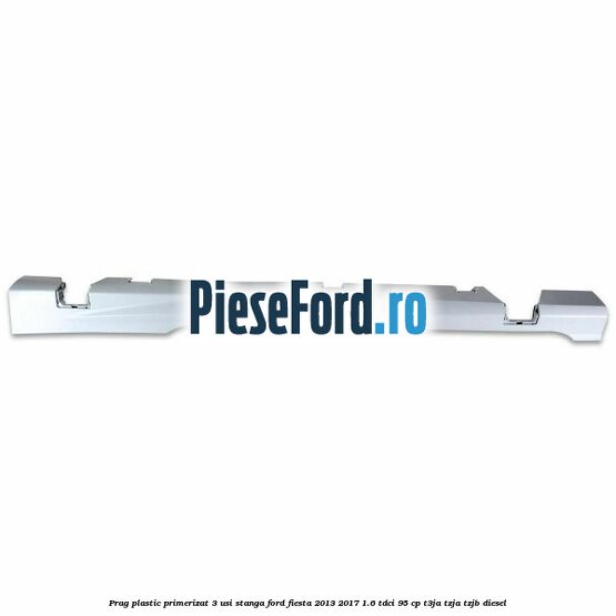 Prag plastic primerizat 3 usi stanga Ford Fiesta 2013-2017 1.6 TDCi 95 cp Prag plastic primerizat 3 usi stanga Ford Fiesta 2013-2017 1.6 TDCi 95 cp T3JA, TZJA, TZJB diesel