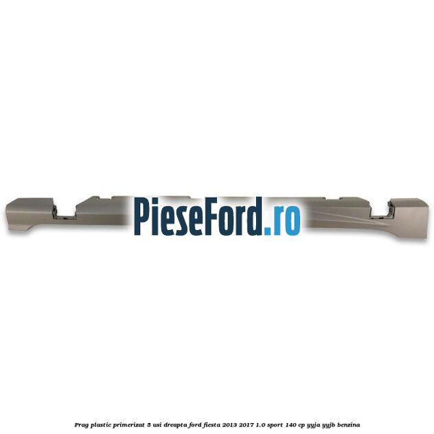 Prag plastic primerizat 5 usi dreapta Ford Fiesta 2013-2017 1.0 Sport 140 cp YYJA, YYJB benzina