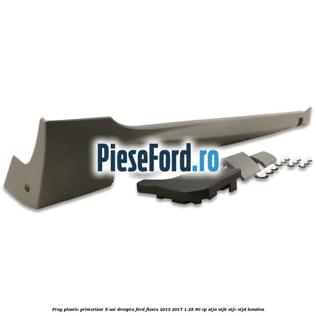 Prag plastic primerizat 5 usi dreapta Ford Fiesta 2013-2017 1.25 60 cp STJA, STJB, STJC, STJD benzina