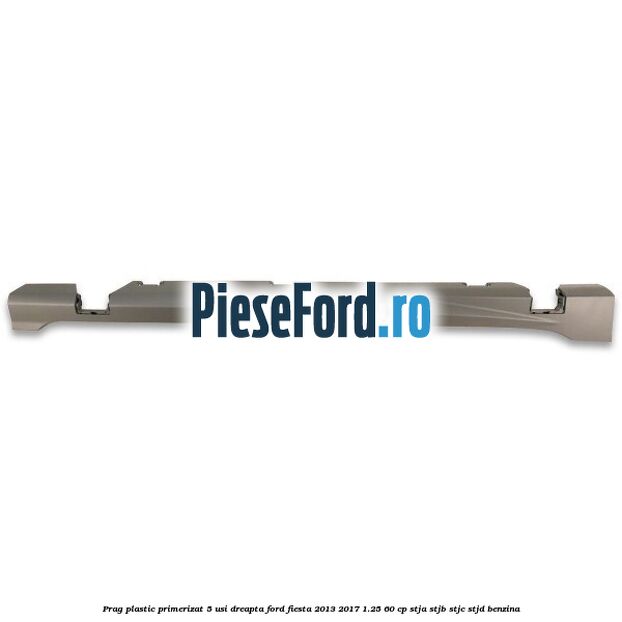 Prag plastic primerizat 5 usi dreapta Ford Fiesta 2013-2017 1.25 60 cp STJA, STJB, STJC, STJD benzina