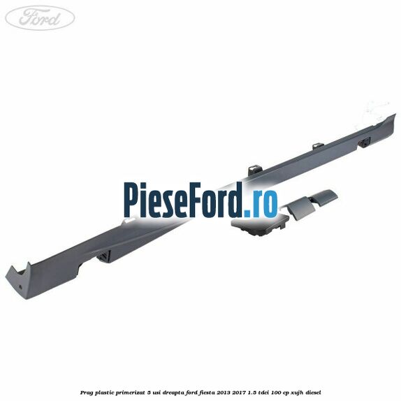 Prag plastic primerizat 5 usi dreapta Ford Fiesta 2013-2017 1.5 TDCi 100 cp XUJH diesel