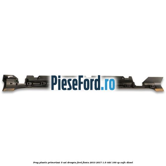 Prag plastic primerizat 5 usi dreapta Ford Fiesta 2013-2017 1.5 TDCi 100 cp XUJH diesel
