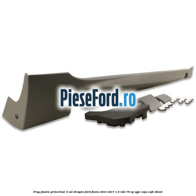Prag plastic primerizat 5 usi dreapta Ford Fiesta 2013-2017 1.5 TDCi 75 cp Prag plastic primerizat 5 usi dreapta Ford Fiesta 2013-2017 1.5 TDCi 75 cp UGJC, XUJA, XUJB diesel