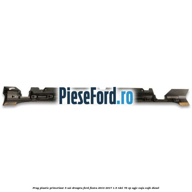 Prag plastic primerizat 5 usi dreapta Ford Fiesta 2013-2017 1.5 TDCi 75 cp Prag plastic primerizat 5 usi dreapta Ford Fiesta 2013-2017 1.5 TDCi 75 cp UGJC, XUJA, XUJB diesel
