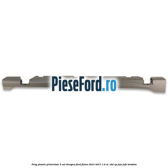 Prag plastic primerizat 5 usi dreapta Ford Fiesta 2013-2017 1.6 ST 182 cp Prag plastic primerizat 5 usi dreapta Ford Fiesta 2013-2017 1.6 ST 182 cp JTJA, JTJB benzina
