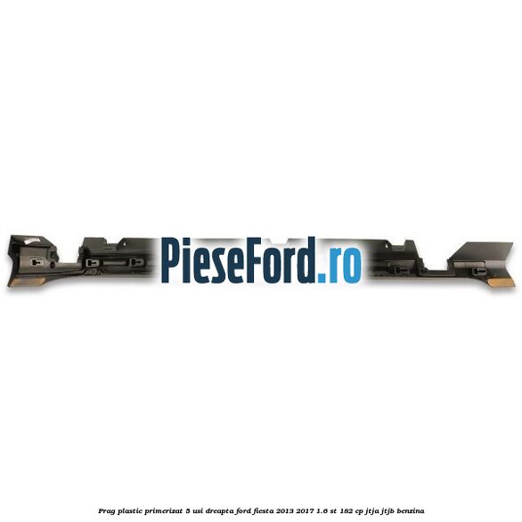 Prag plastic primerizat 5 usi dreapta Ford Fiesta 2013-2017 1.6 ST 182 cp Prag plastic primerizat 5 usi dreapta Ford Fiesta 2013-2017 1.6 ST 182 cp JTJA, JTJB benzina