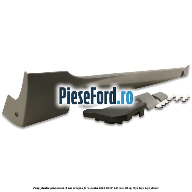 Prag plastic primerizat 5 usi dreapta Ford Fiesta 2013-2017 1.6 TDCi 95 cp T3JA, TZJA, TZJB diesel