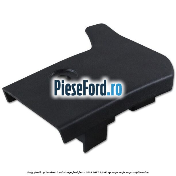 Prag plastic primerizat 5 usi stanga Ford Fiesta 2013-2017 1.0 65 cp XMJA, XMJB, XMJC, XMJD benzina