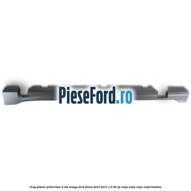 Prag plastic primerizat 5 usi stanga Ford Fiesta 2013-2017 1.0 65 cp XMJA, XMJB, XMJC, XMJD benzina