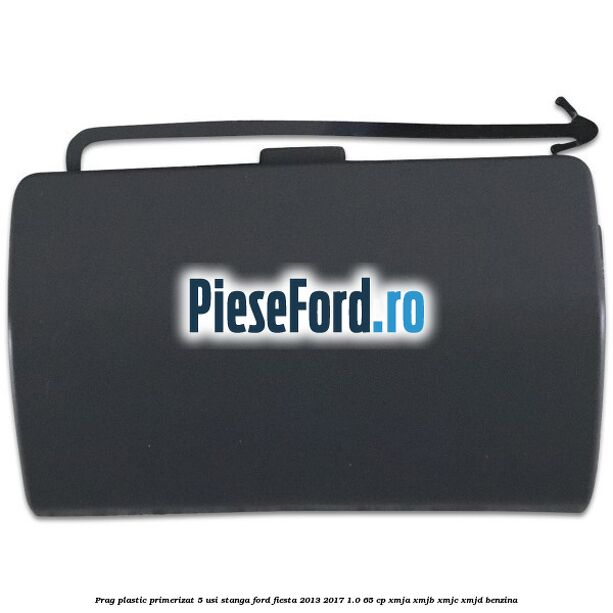 Prag plastic primerizat 5 usi stanga Ford Fiesta 2013-2017 1.0 65 cp XMJA, XMJB, XMJC, XMJD benzina