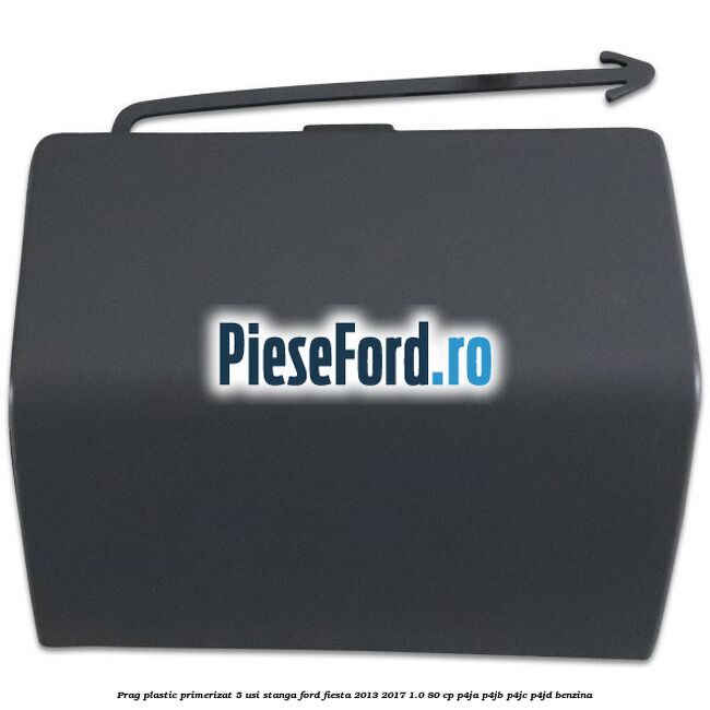 Prag plastic primerizat 5 usi stanga Ford Fiesta 2013-2017 1.0 80 cp Prag plastic primerizat 5 usi stanga Ford Fiesta 2013-2017 1.0 80 cp P4JA, P4JB, P4JC, P4JD benzina