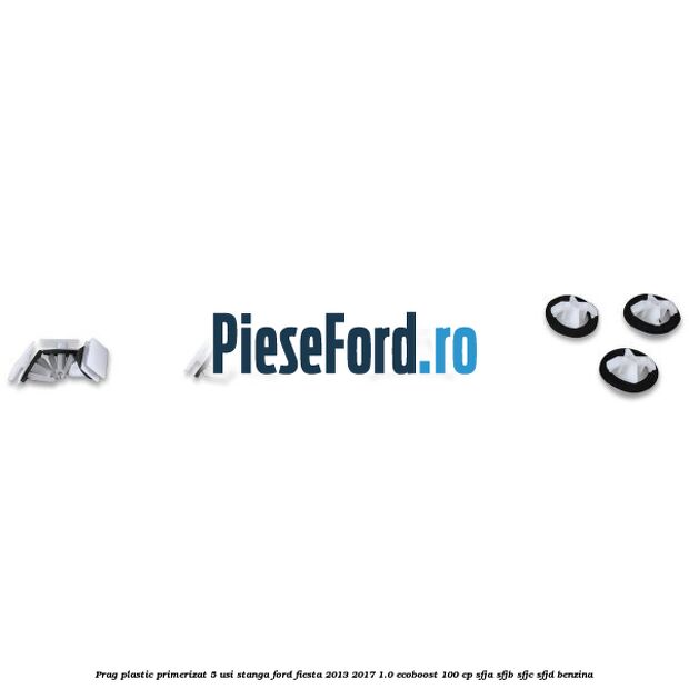 Prag plastic primerizat 5 usi stanga Ford Fiesta 2013-2017 1.0 EcoBoost 100 cp SFJA, SFJB, SFJC, SFJD benzina
