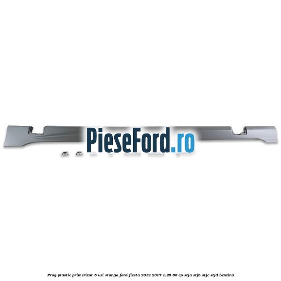 Prag plastic primerizat 5 usi stanga Ford Fiesta 2013-2017 1.25 60 cp STJA, STJB, STJC, STJD benzina