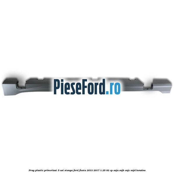Prag plastic primerizat 5 usi stanga Ford Fiesta 2013-2017 1.25 82 cp SNJA, SNJB, SNJC, SNJD benzina