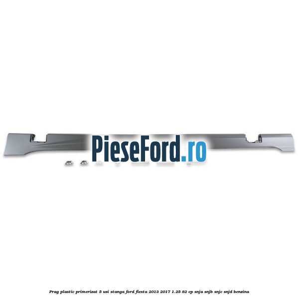 Prag plastic primerizat 5 usi stanga Ford Fiesta 2013-2017 1.25 82 cp SNJA, SNJB, SNJC, SNJD benzina