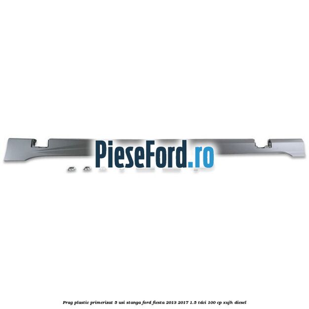Prag plastic primerizat 5 usi stanga Ford Fiesta 2013-2017 1.5 TDCi 100 cp XUJH diesel