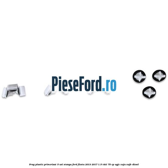 Prag plastic primerizat 5 usi stanga Ford Fiesta 2013-2017 1.5 TDCi 75 cp UGJC, XUJA, XUJB diesel