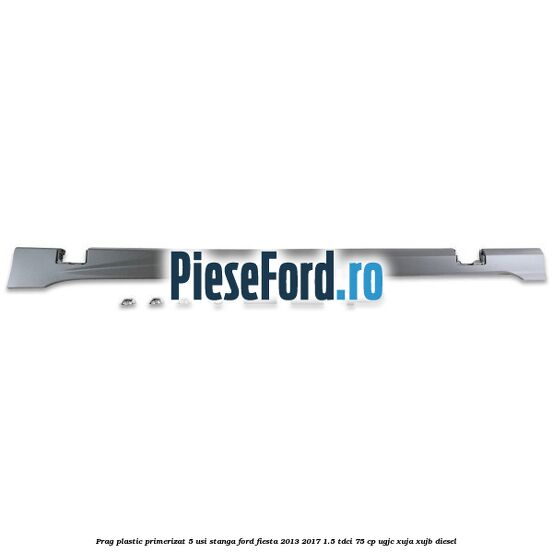 Prag plastic primerizat 5 usi stanga Ford Fiesta 2013-2017 1.5 TDCi 75 cp UGJC, XUJA, XUJB diesel