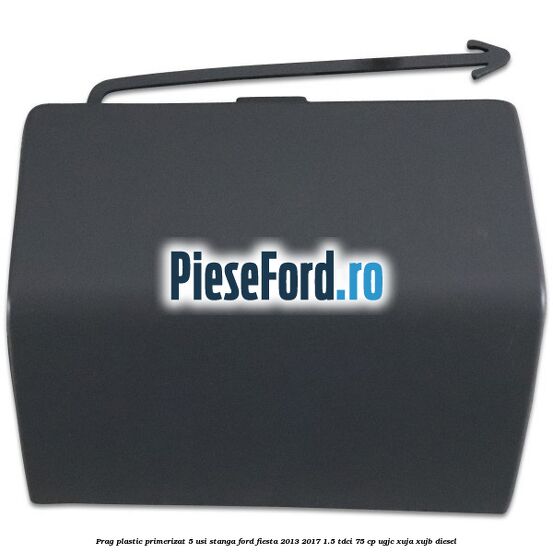Prag plastic primerizat 5 usi stanga Ford Fiesta 2013-2017 1.5 TDCi 75 cp UGJC, XUJA, XUJB diesel
