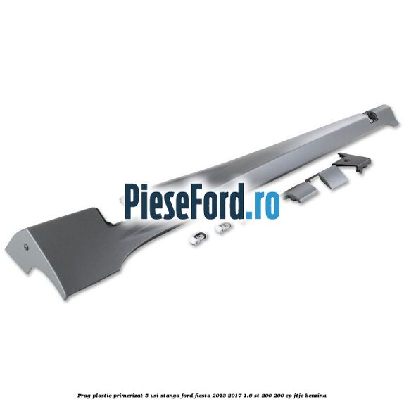 Prag plastic primerizat 5 usi stanga Ford Fiesta 2013-2017 1.6 ST 200 200 cp JTJC benzina