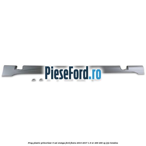 Prag plastic primerizat 5 usi stanga Ford Fiesta 2013-2017 1.6 ST 200 200 cp JTJC benzina