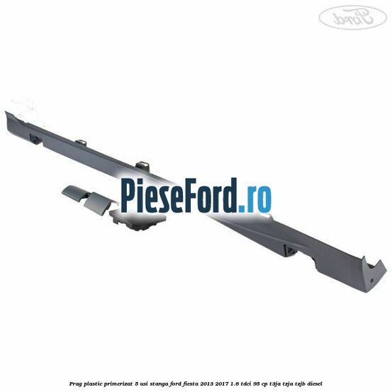 Prag plastic primerizat 5 usi stanga Ford Fiesta 2013-2017 1.6 TDCi 95 cp T3JA, TZJA, TZJB diesel