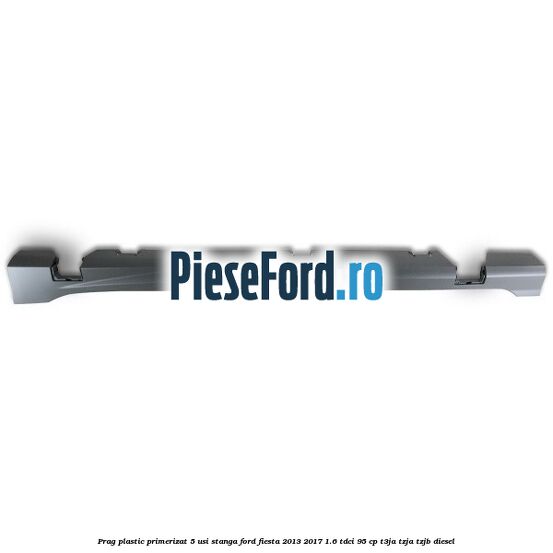 Prag plastic primerizat 5 usi stanga Ford Fiesta 2013-2017 1.6 TDCi 95 cp T3JA, TZJA, TZJB diesel