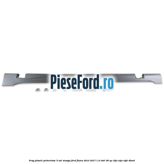 Prag plastic primerizat 5 usi stanga Ford Fiesta 2013-2017 1.6 TDCi 95 cp T3JA, TZJA, TZJB diesel