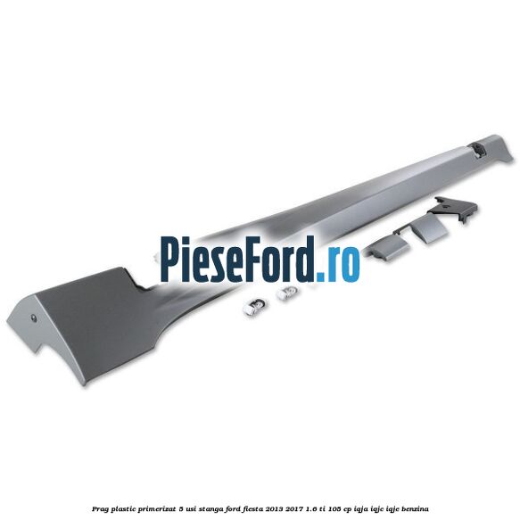 Prag plastic primerizat 5 usi stanga Ford Fiesta 2013-2017 1.6 Ti 105 cp IQJA, IQJC, IQJE benzina