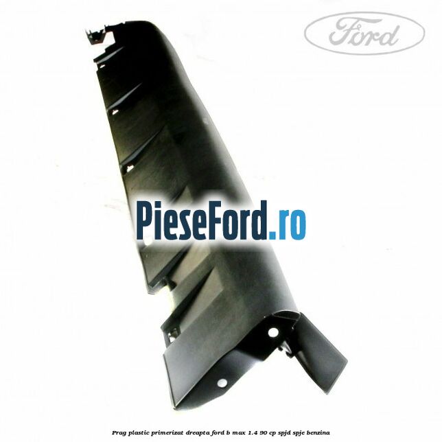 Prag plastic primerizat dreapta Ford B-Max 1.4 90 cp SPJD, SPJE benzina