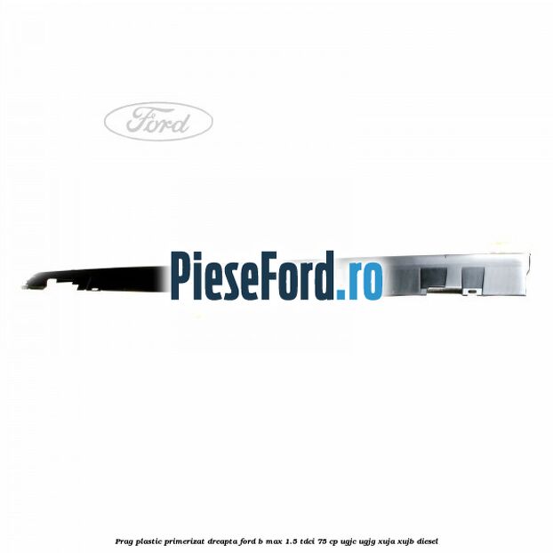 Prag plastic primerizat dreapta Ford B-Max 1.5 TDCi 75 cp Prag plastic primerizat dreapta Ford B-Max 1.5 TDCi 75 cp UGJC, UGJG, XUJA, XUJB diesel