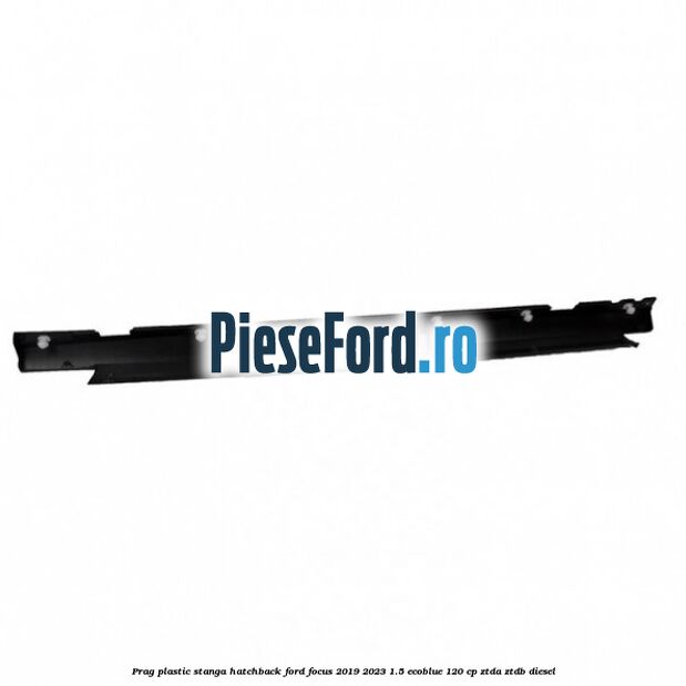 Prag plastic stanga hatchback Ford Focus 2019-2023 1.5 EcoBlue 120 cp ZTDA, ZTDB diesel