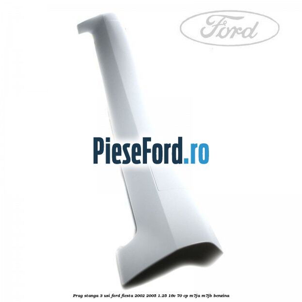 Prag stanga 3 usi Ford Fiesta 2002-2005 1.25 16V 70 cp M7JA, M7JB benzina