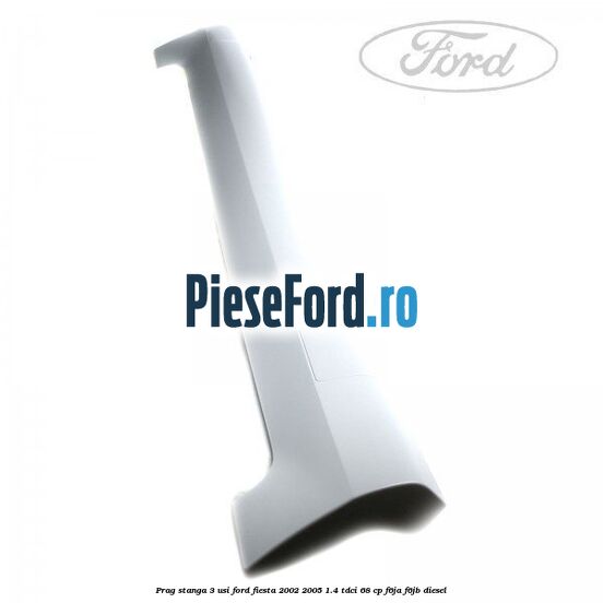 Prag stanga 3 usi Ford Fiesta 2002-2005 1.4 TDCi 68 cp F6JA, F6JB diesel