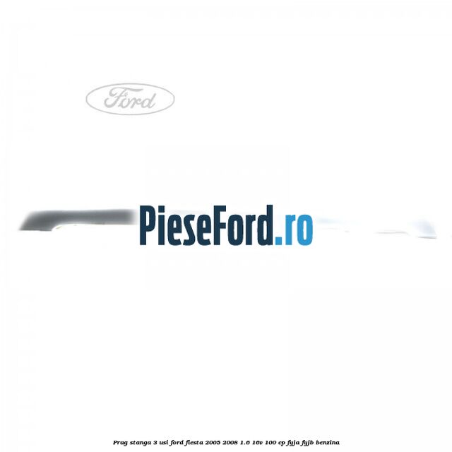 Prag stanga 3 usi Ford Fiesta 2005-2008 1.6 16V 100 cp FYJA, FYJB benzina