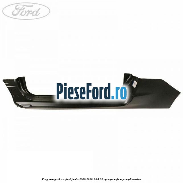 Prag stanga 3 usi Ford Fiesta 2008-2012 1.25 82 cp SNJA, SNJB, SNJC, SNJD benzina