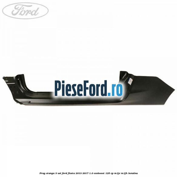 Prag stanga 3 usi Ford Fiesta 2013-2017 1.0 EcoBoost 125 cp M1JE, M1JH benzina